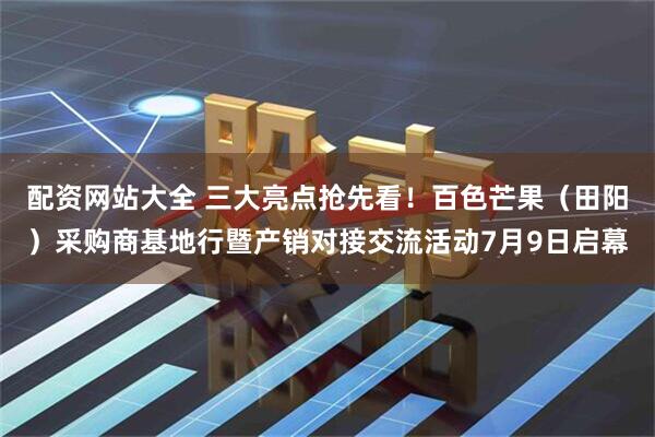 配资网站大全 三大亮点抢先看！百色芒果（田阳）采购商基地行暨产销对接交流活动7月9日启幕