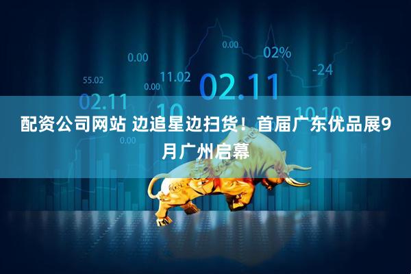 配资公司网站 边追星边扫货！首届广东优品展9月广州启幕