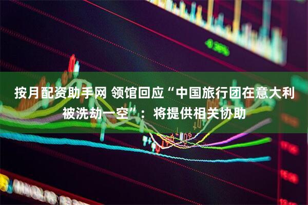 按月配资助手网 领馆回应“中国旅行团在意大利被洗劫一空”：将提供相关协助