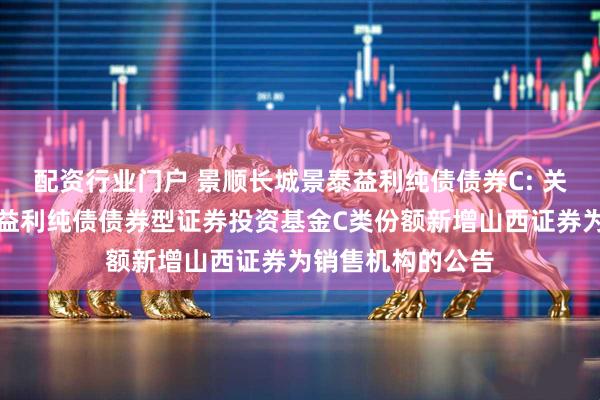 配资行业门户 景顺长城景泰益利纯债债券C: 关于景顺长城景泰益利纯债债券型证券投资基金C类份额新增山西证券为销售机构的公告