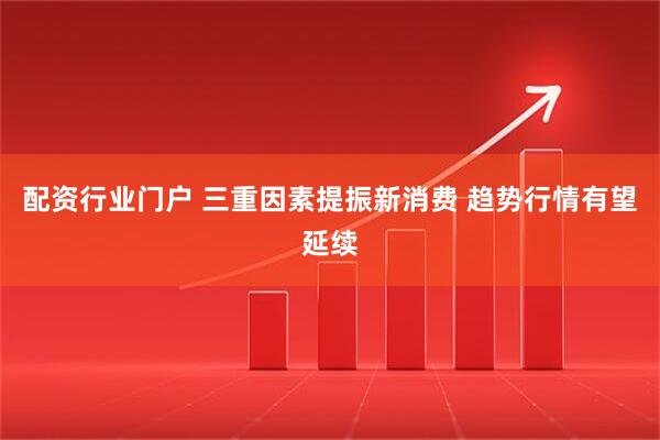 配资行业门户 三重因素提振新消费 趋势行情有望延续