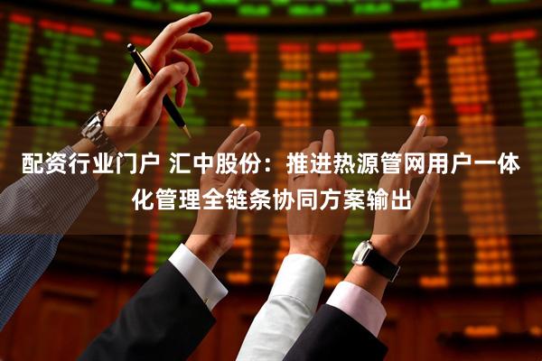 配资行业门户 汇中股份：推进热源管网用户一体化管理全链条协同方案输出