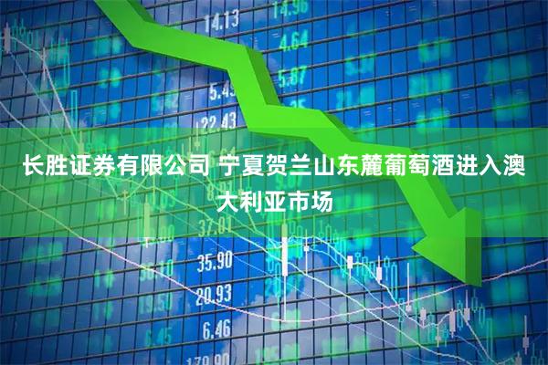 长胜证券有限公司 宁夏贺兰山东麓葡萄酒进入澳大利亚市场