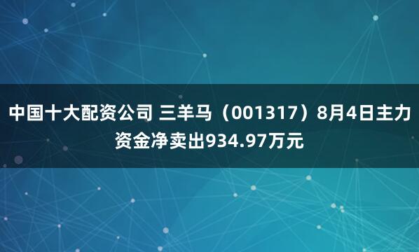 中国十大配资公司 三羊马（001317）8月4日主力资金净卖出934.97万元