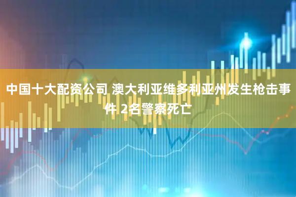 中国十大配资公司 澳大利亚维多利亚州发生枪击事件 2名警察死亡