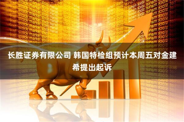 长胜证券有限公司 韩国特检组预计本周五对金建希提出起诉