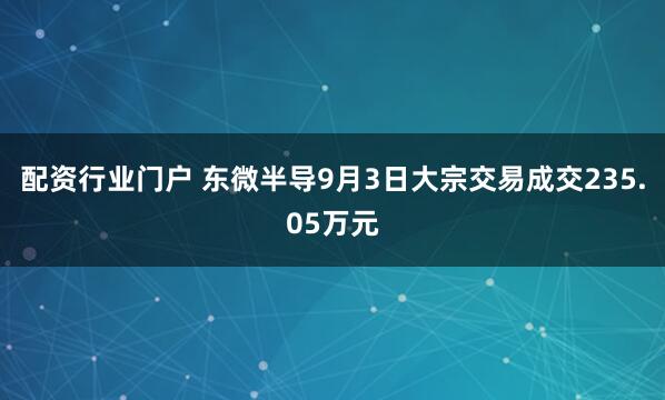 配资行业门户 东微半导9月3日大宗交易成交235.05万元