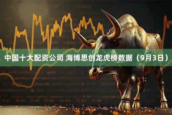 中国十大配资公司 海博思创龙虎榜数据（9月3日）