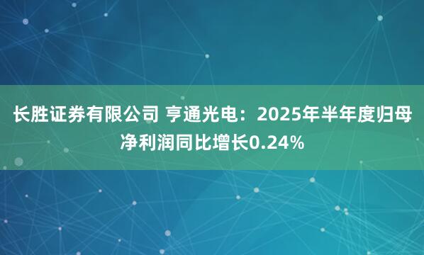 长胜证券有限公司 亨通光电：2025年半年度归母净利润同比增长0.24%