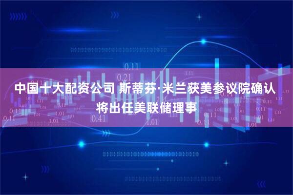 中国十大配资公司 斯蒂芬·米兰获美参议院确认 将出任美联储理事