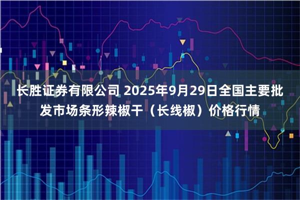 长胜证券有限公司 2025年9月29日全国主要批发市场条形辣椒干（长线椒）价格行情