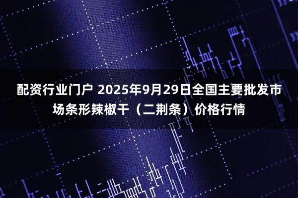 配资行业门户 2025年9月29日全国主要批发市场条形辣椒干（二荆条）价格行情