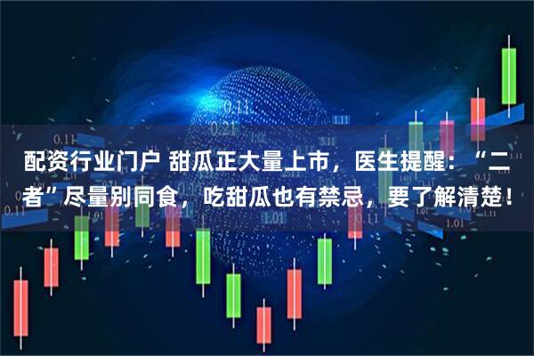 配资行业门户 甜瓜正大量上市，医生提醒：“二者”尽量别同食，吃甜瓜也有禁忌，要了解清楚！