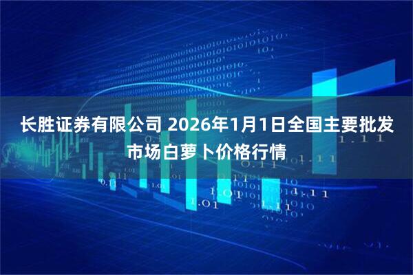 长胜证券有限公司 2026年1月1日全国主要批发市场白萝卜价格行情
